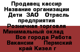 Продавец-кассир › Название организации ­ Дети, ЗАО › Отрасль предприятия ­ Розничная торговля › Минимальный оклад ­ 27 000 - Все города Работа » Вакансии   . Пермский край,Кизел г.